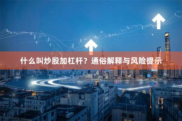 什么叫炒股加杠杆？通俗解释与风险提示