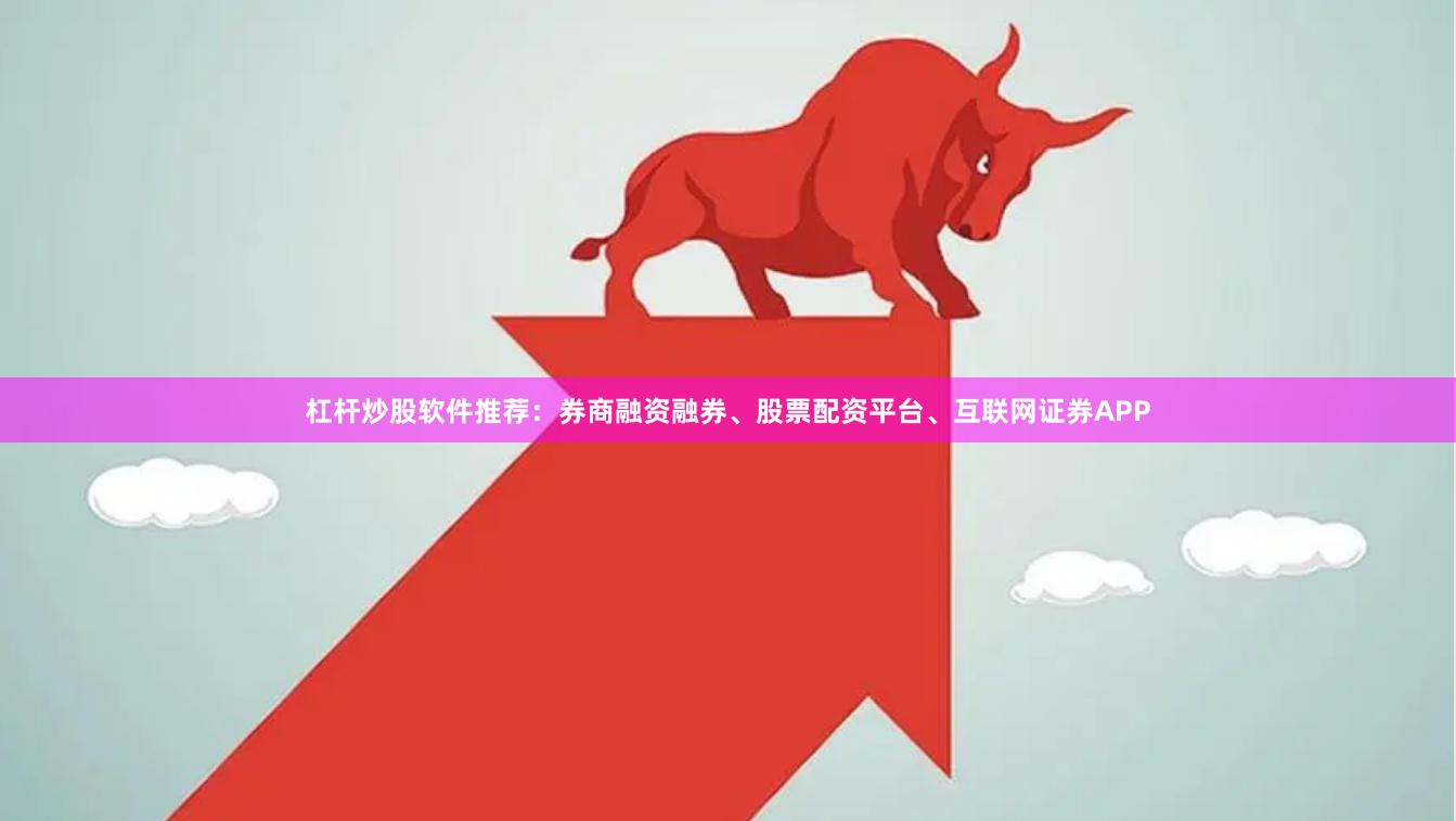 杠杆炒股软件推荐：券商融资融券、股票配资平台、互联网证券APP