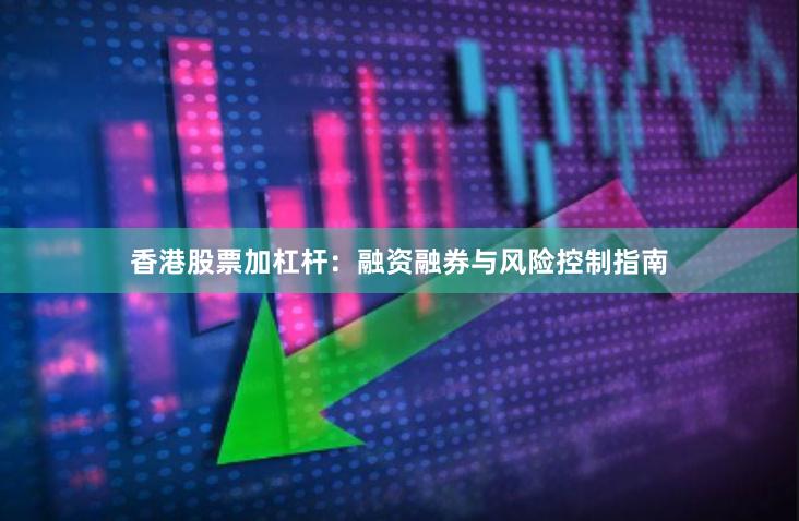 香港股票加杠杆：融资融券与风险控制指南