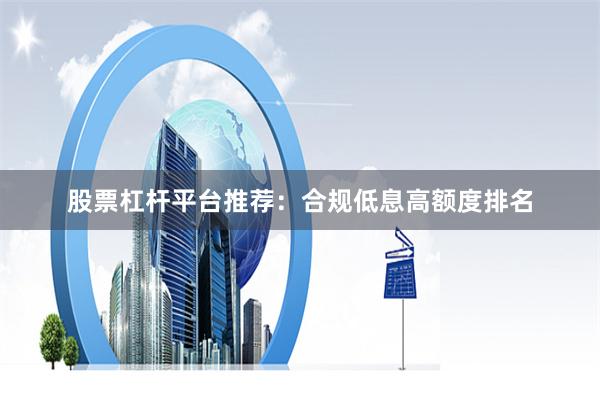 股票杠杆平台推荐：合规低息高额度排名