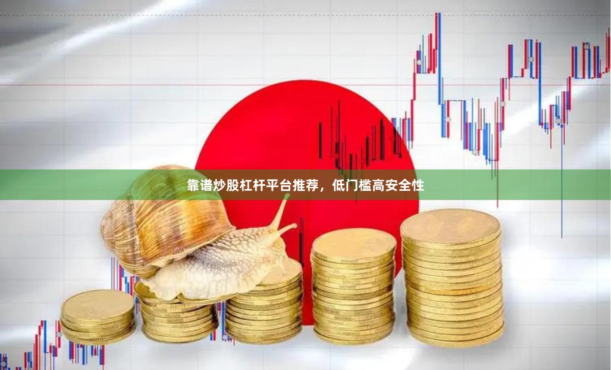 靠谱炒股杠杆平台推荐，低门槛高安全性