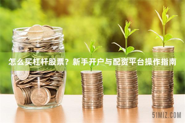 怎么买杠杆股票？新手开户与配资平台操作指南