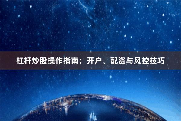 杠杆炒股操作指南：开户、配资与风控技巧