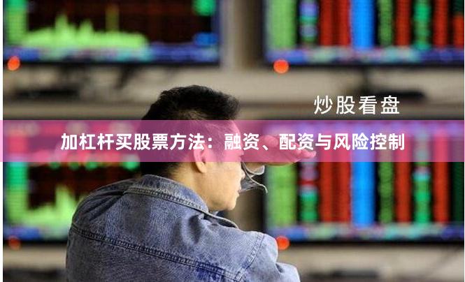 加杠杆买股票方法：融资、配资与风险控制