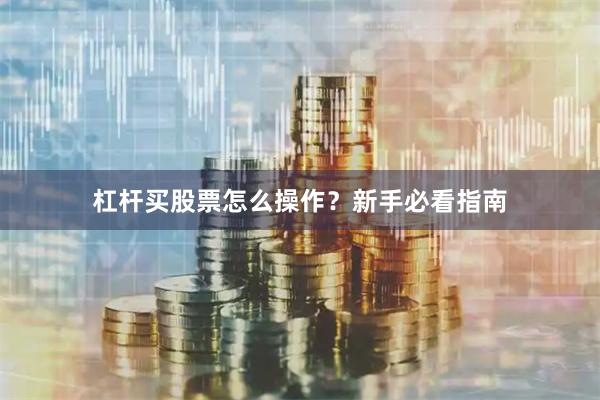 杠杆买股票怎么操作？新手必看指南