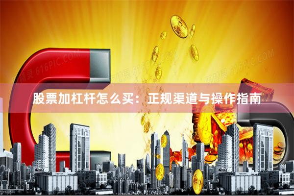股票加杠杆怎么买：正规渠道与操作指南